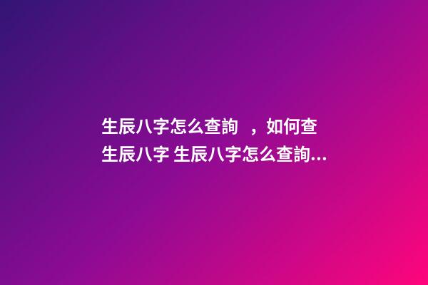 生辰八字怎么查詢，如何查生辰八字 生辰八字怎么查詢，如何查自己生辰八字-第1張-觀點(diǎn)-玄機(jī)派
